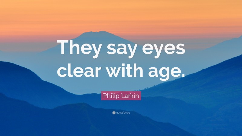 Philip Larkin Quote: “They say eyes clear with age.”