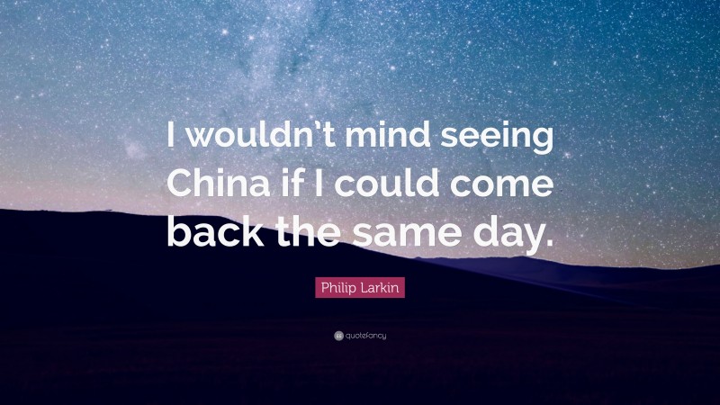 Philip Larkin Quote: “I wouldn’t mind seeing China if I could come back the same day.”