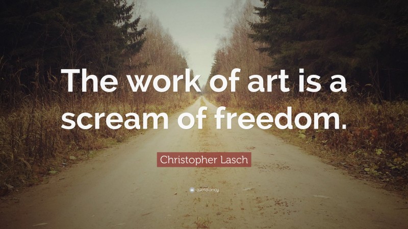 Christopher Lasch Quote: “The work of art is a scream of freedom.”