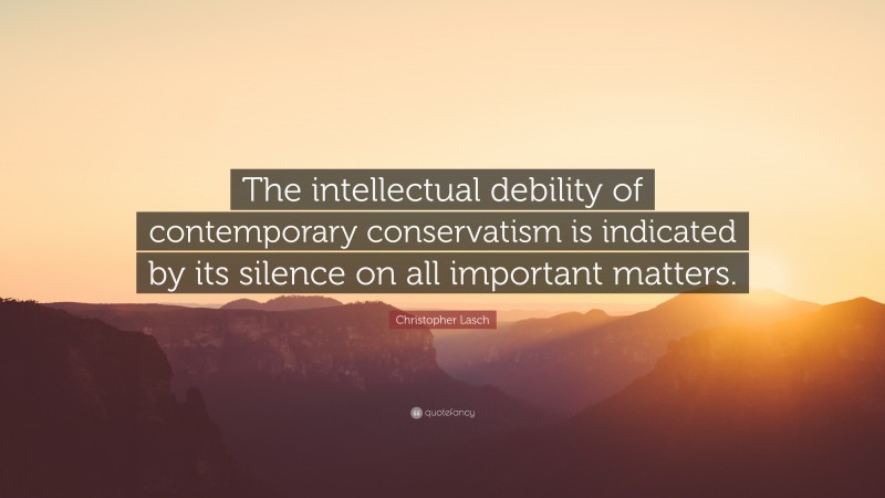 Christopher Lasch Quote: “The intellectual debility of contemporary conservatism is indicated by its silence on all important matters.”