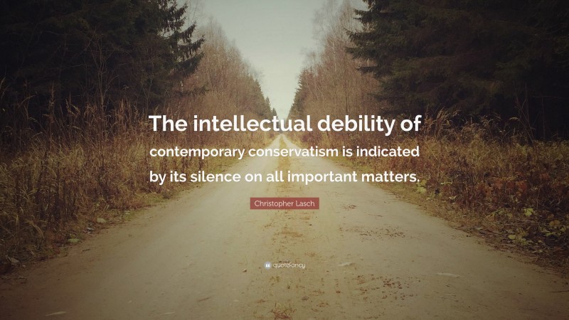 Christopher Lasch Quote: “The intellectual debility of contemporary conservatism is indicated by its silence on all important matters.”