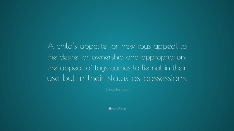 Christopher Lasch Quote: “A child’s appetite for new toys appeal to the desire for ownership and appropriation: the appeal of toys comes to lie not in their use but in their status as possessions.”