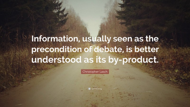 Christopher Lasch Quote: “Information, usually seen as the precondition of debate, is better understood as its by-product.”