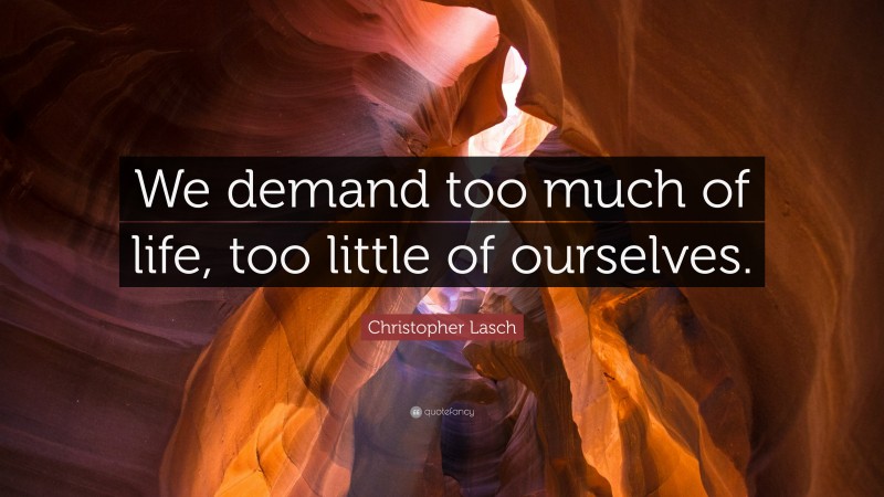 Christopher Lasch Quote: “We demand too much of life, too little of ourselves.”