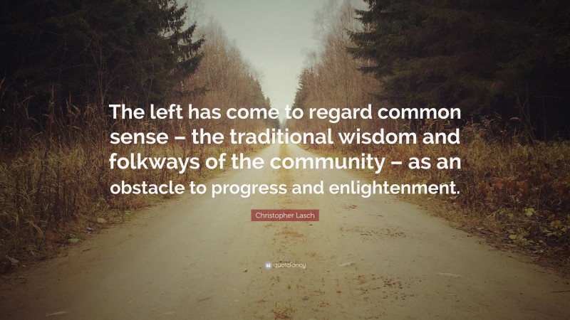 Christopher Lasch Quote: “The left has come to regard common sense – the traditional wisdom and folkways of the community – as an obstacle to progress and enlightenment.”