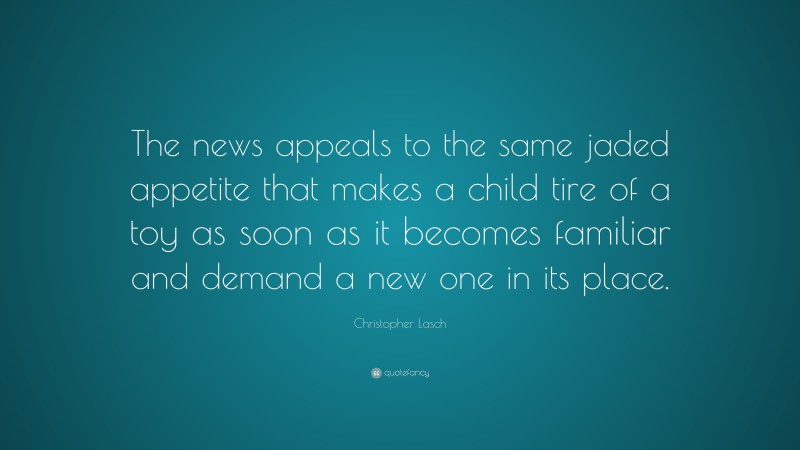 Christopher Lasch Quote: “The news appeals to the same jaded appetite that makes a child tire of a toy as soon as it becomes familiar and demand a new one in its place.”
