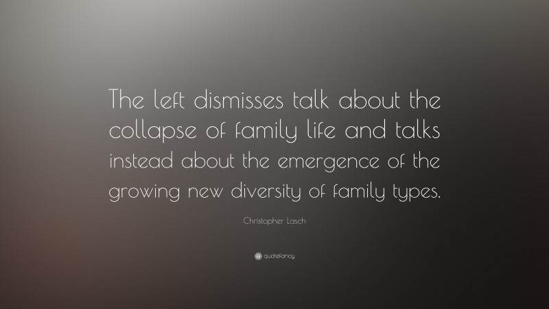Christopher Lasch Quote: “The left dismisses talk about the collapse of family life and talks instead about the emergence of the growing new diversity of family types.”