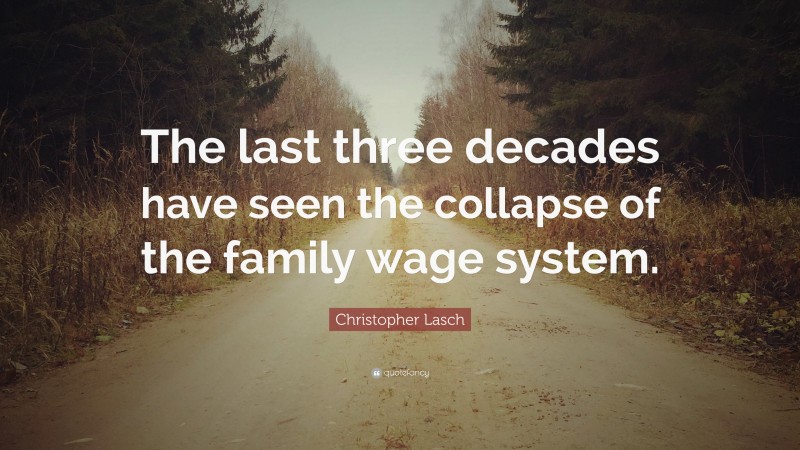 Christopher Lasch Quote: “The last three decades have seen the collapse of the family wage system.”