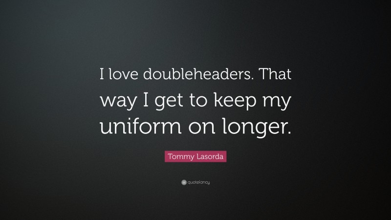 Tommy Lasorda Quote: “I love doubleheaders. That way I get to keep my uniform on longer.”