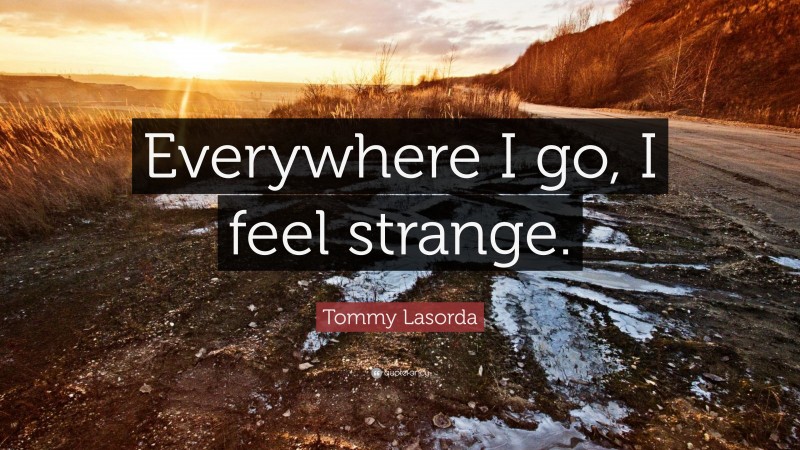 Tommy Lasorda Quote: “Everywhere I go, I feel strange.”