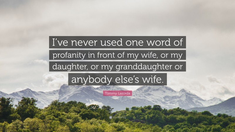 Tommy Lasorda Quote: “I’ve never used one word of profanity in front of my wife, or my daughter, or my granddaughter or anybody else’s wife.”