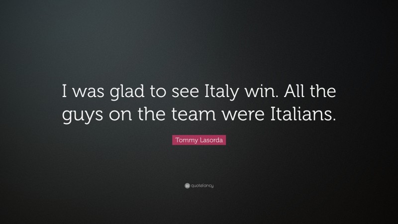 Tommy Lasorda Quote: “I was glad to see Italy win. All the guys on the team were Italians.”