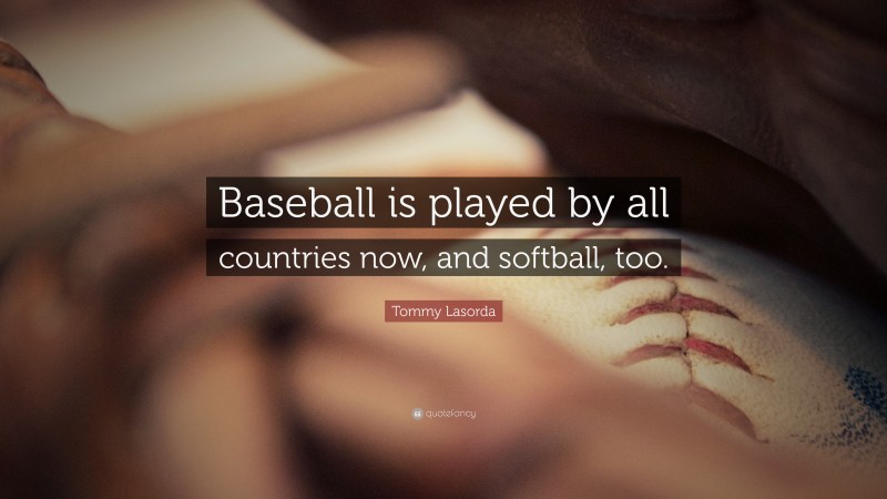 Tommy Lasorda Quote: “Baseball is played by all countries now, and softball, too.”