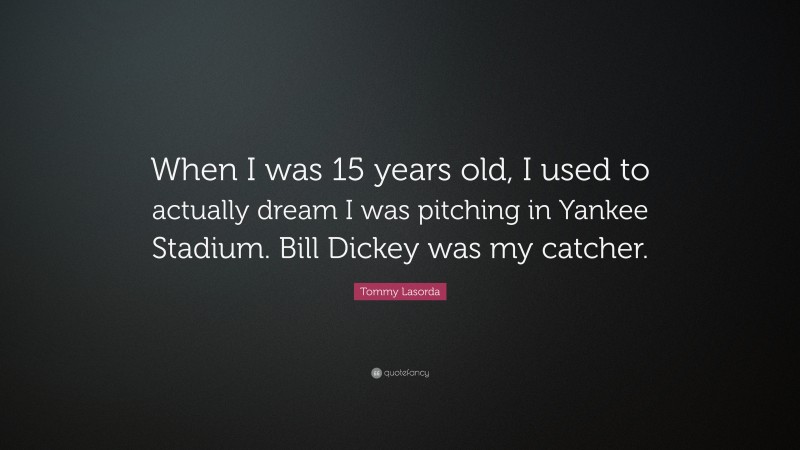 Tommy Lasorda Quote: “When I was 15 years old, I used to actually dream I was pitching in Yankee Stadium. Bill Dickey was my catcher.”