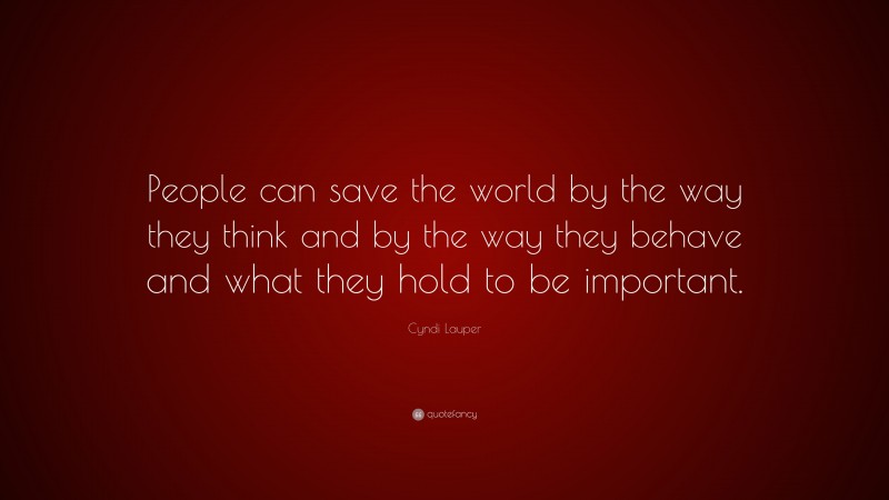 Cyndi Lauper Quote: “People can save the world by the way they think and by the way they behave and what they hold to be important.”