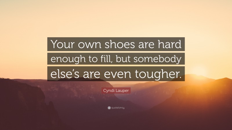 Cyndi Lauper Quote: “Your own shoes are hard enough to fill, but somebody else’s are even tougher.”
