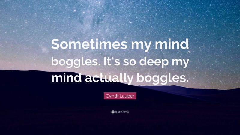Cyndi Lauper Quote: “Sometimes my mind boggles. It’s so deep my mind actually boggles.”