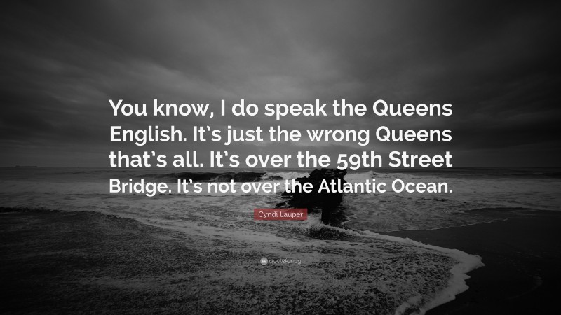 Cyndi Lauper Quote: “You know, I do speak the Queens English. It’s just the wrong Queens that’s all. It’s over the 59th Street Bridge. It’s not over the Atlantic Ocean.”