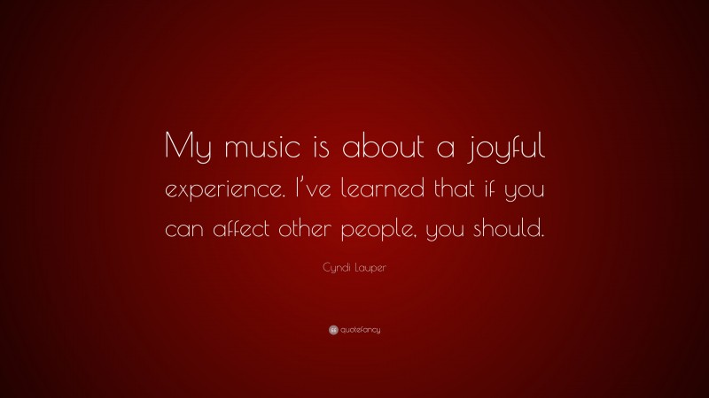Cyndi Lauper Quote: “My music is about a joyful experience. I’ve learned that if you can affect other people, you should.”