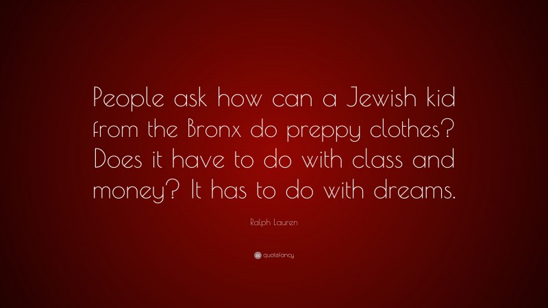 Ralph Lauren Quote: “People ask how can a Jewish kid from the Bronx do preppy clothes? Does it have to do with class and money? It has to do with dreams.”