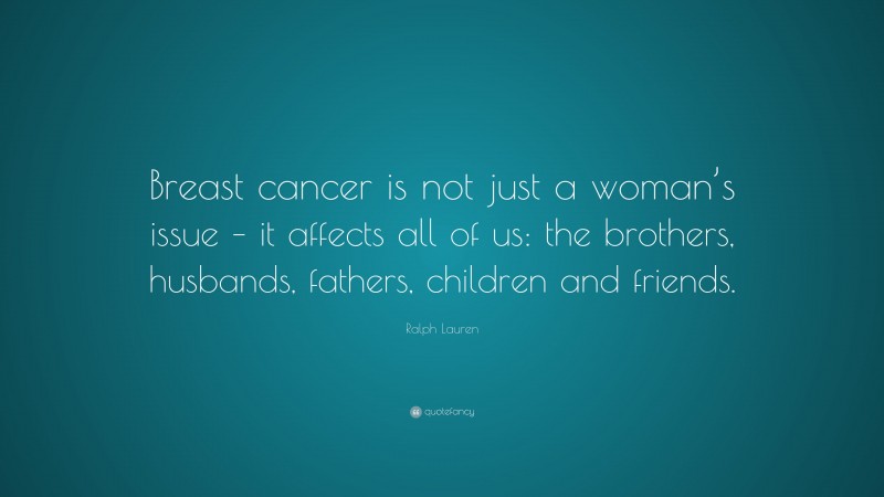 Ralph Lauren Quote: “Breast cancer is not just a woman’s issue – it affects all of us: the brothers, husbands, fathers, children and friends.”