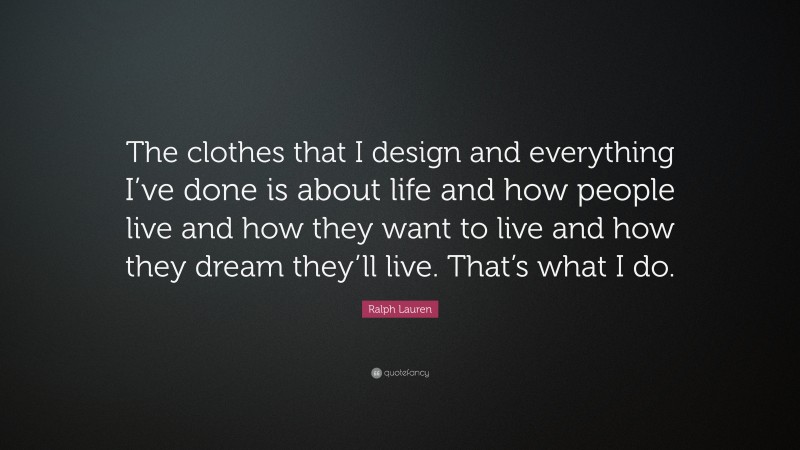 Ralph Lauren Quote: “The clothes that I design and everything I’ve done is about life and how people live and how they want to live and how they dream they’ll live. That’s what I do.”