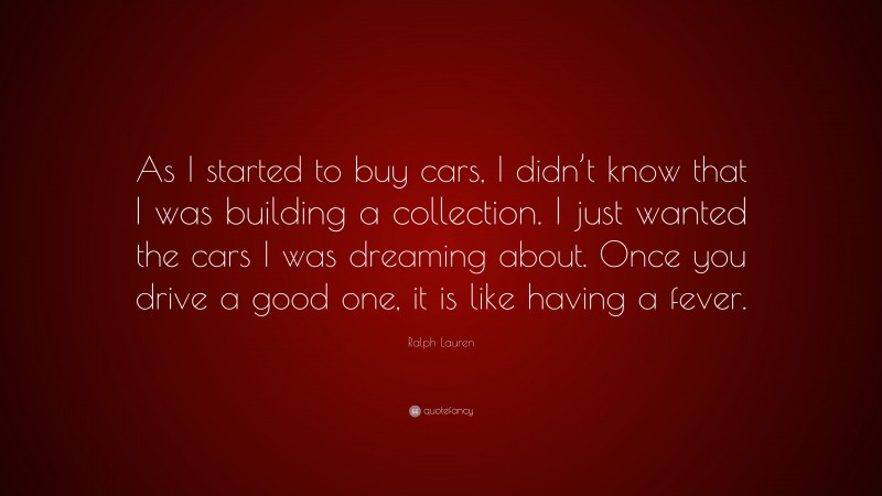 Ralph Lauren Quote: “As I started to buy cars, I didn’t know that I was building a collection. I just wanted the cars I was dreaming about. Once you drive a good one, it is like having a fever.”