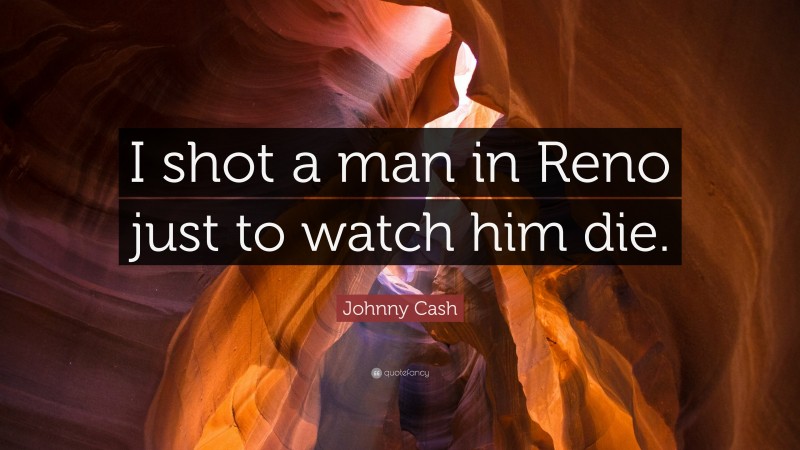 Johnny Cash Quote: “I shot a man in Reno just to watch him die.”