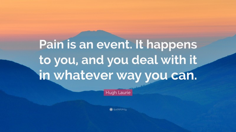 Hugh Laurie Quote: “Pain is an event. It happens to you, and you deal with it in whatever way you can.”