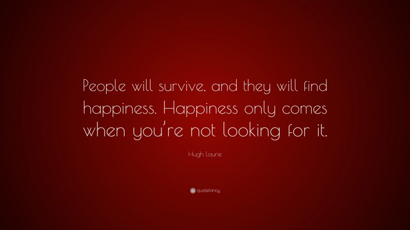 Hugh Laurie Quote: “People will survive, and they will find happiness. Happiness only comes when you’re not looking for it.”