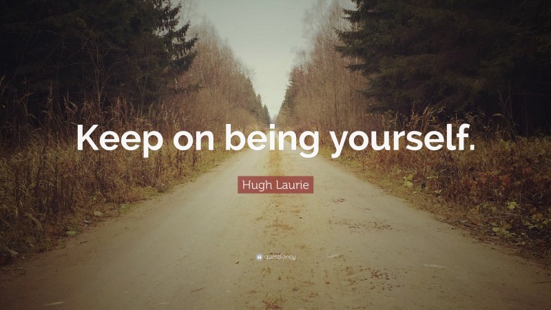 Hugh Laurie Quote: “Keep on being yourself.”