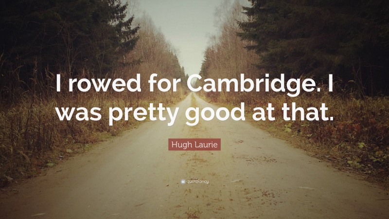 Hugh Laurie Quote: “I rowed for Cambridge. I was pretty good at that.”