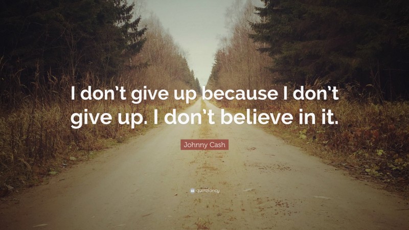 Johnny Cash Quote: “I don’t give up because I don’t give up. I don’t believe in it.”