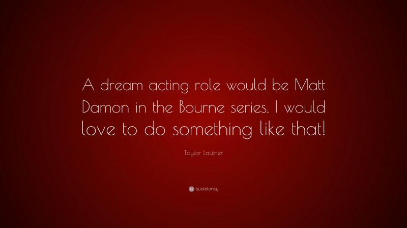 Taylor Lautner Quote: “A dream acting role would be Matt Damon in the Bourne series. I would love to do something like that!”