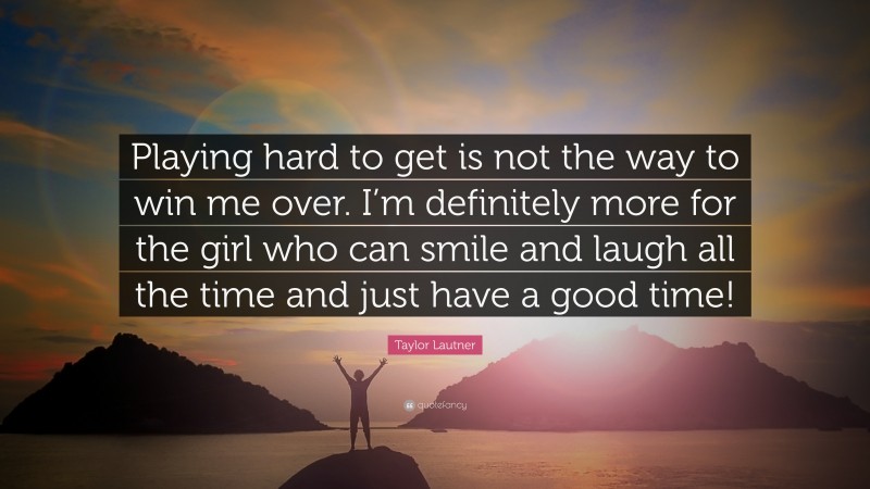 Taylor Lautner Quote: “Playing hard to get is not the way to win me over. I’m definitely more for the girl who can smile and laugh all the time and just have a good time!”