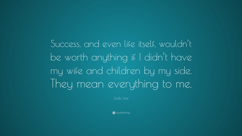 Jude Law Quote: “Success, and even life itself, wouldn’t be worth anything if I didn’t have my wife and children by my side. They mean everything to me.”