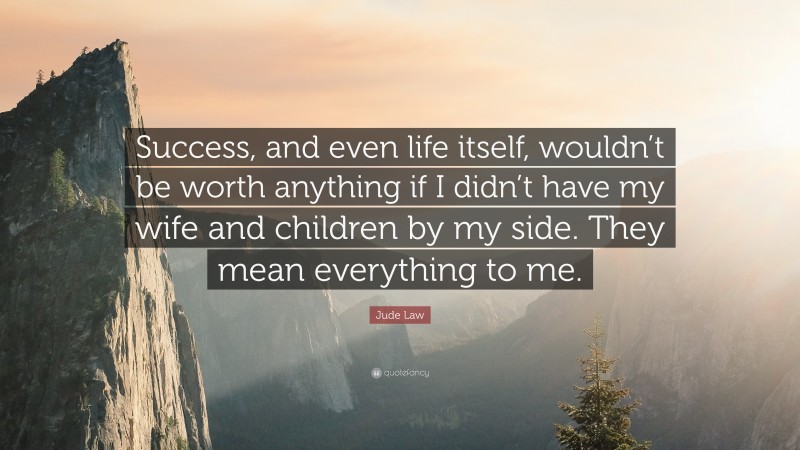 Jude Law Quote: “Success, and even life itself, wouldn’t be worth anything if I didn’t have my wife and children by my side. They mean everything to me.”