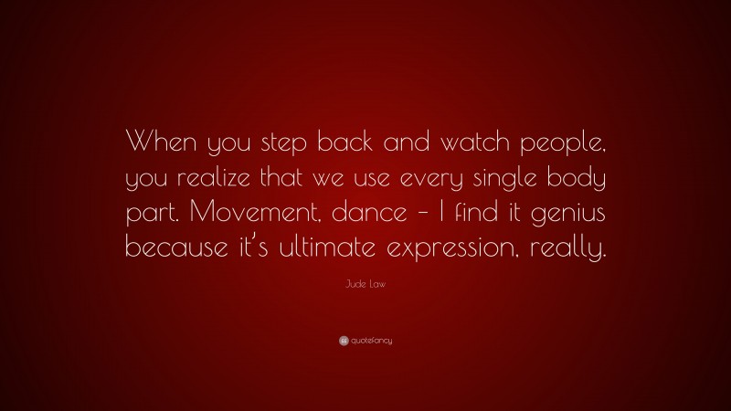 Jude Law Quote: “When you step back and watch people, you realize that we use every single body part. Movement, dance – I find it genius because it’s ultimate expression, really.”