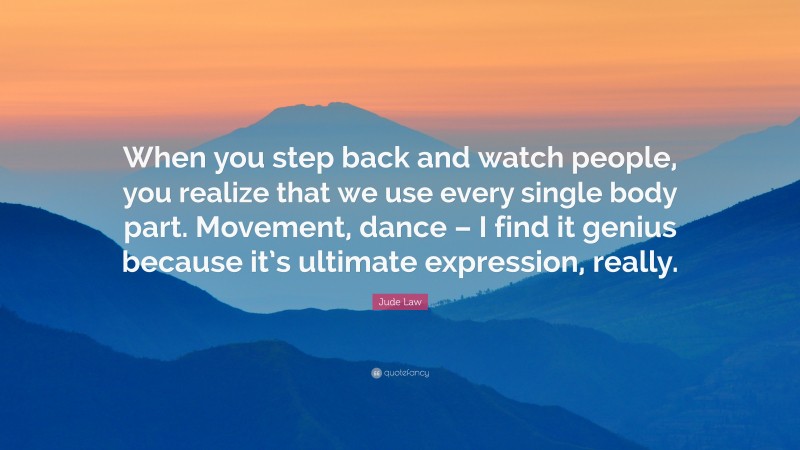 Jude Law Quote: “When you step back and watch people, you realize that we use every single body part. Movement, dance – I find it genius because it’s ultimate expression, really.”