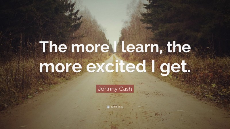 Johnny Cash Quote: “The more I learn, the more excited I get.”