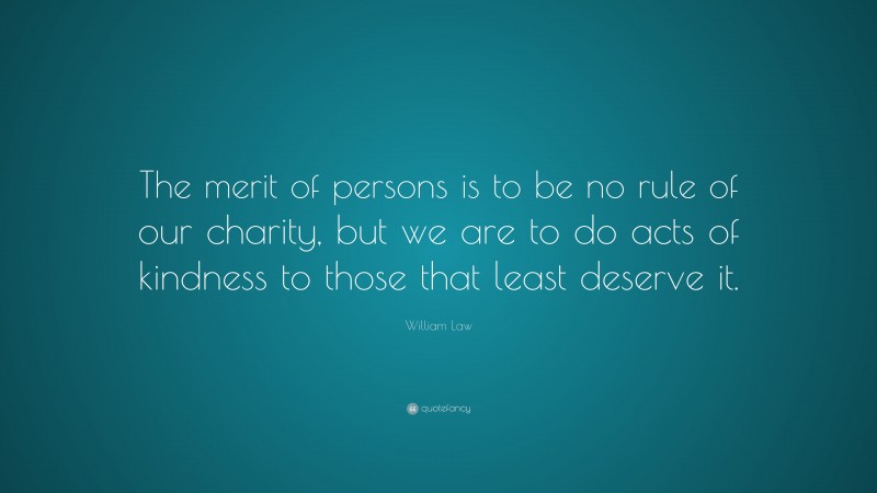 William Law Quote: “The merit of persons is to be no rule of our charity, but we are to do acts of kindness to those that least deserve it.”
