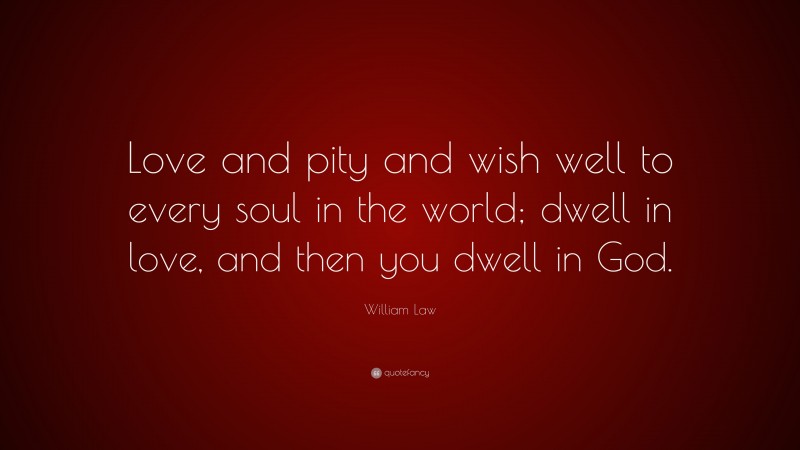 William Law Quote: “Love and pity and wish well to every soul in the world; dwell in love, and then you dwell in God.”