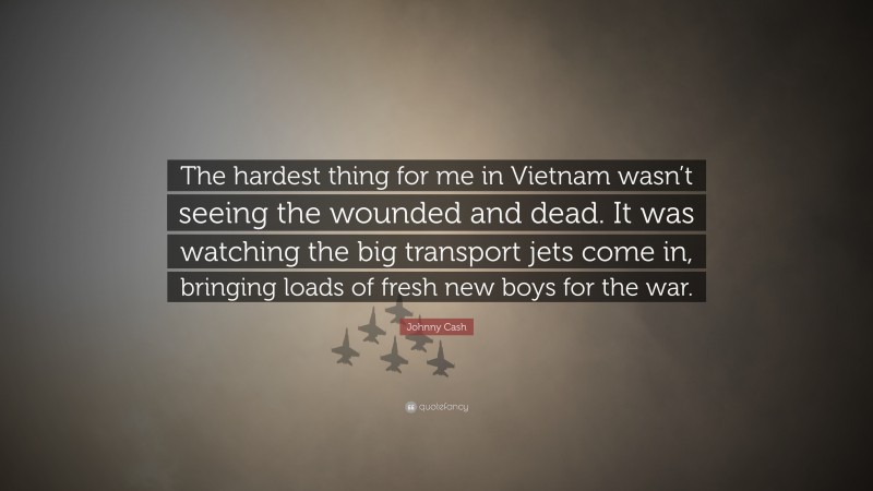 Johnny Cash Quote: “The hardest thing for me in Vietnam wasn’t seeing the wounded and dead. It was watching the big transport jets come in, bringing loads of fresh new boys for the war.”