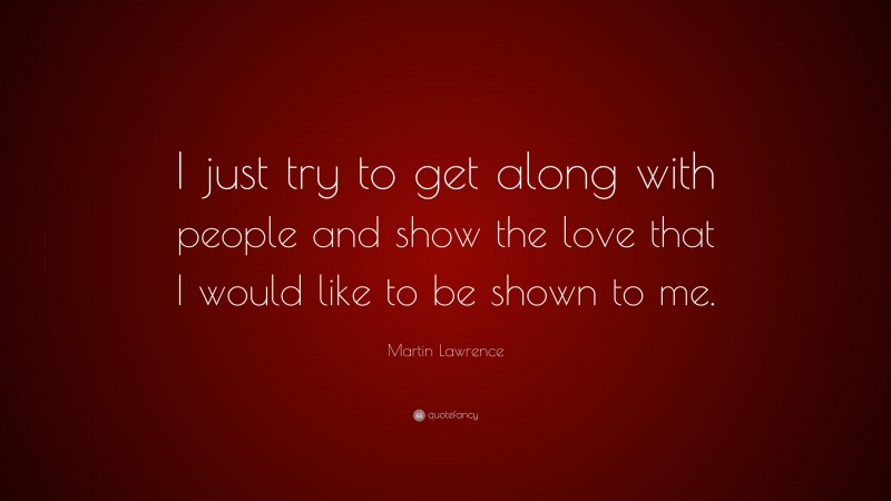 Martin Lawrence Quote: “I just try to get along with people and show the love that I would like to be shown to me.”