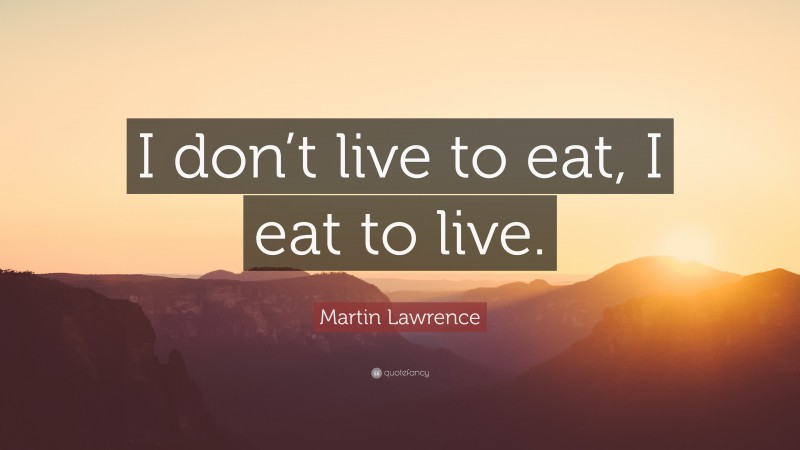 Martin Lawrence Quote: “I don’t live to eat, I eat to live.”