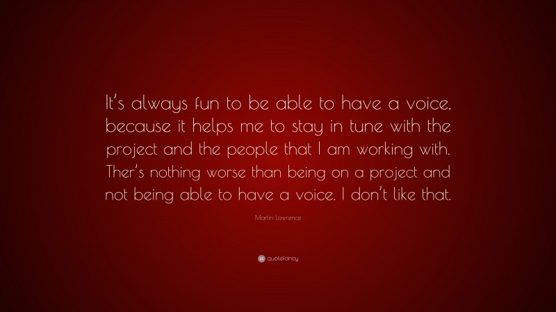 Martin Lawrence Quote: “It’s always fun to be able to have a voice, because it helps me to stay in tune with the project and the people that I am working with. Ther’s nothing worse than being on a project and not being able to have a voice. I don’t like that.”