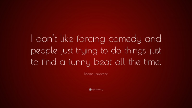 Martin Lawrence Quote: “I don’t like forcing comedy and people just trying to do things just to find a funny beat all the time.”