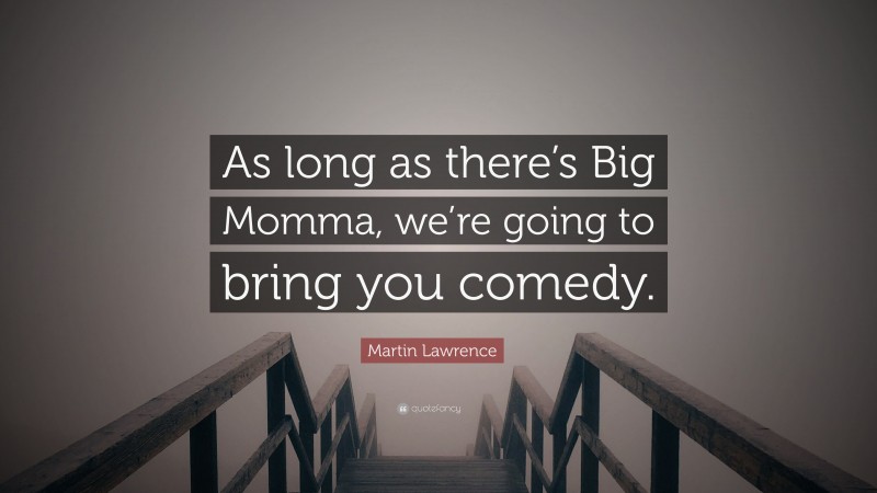 Martin Lawrence Quote: “As long as there’s Big Momma, we’re going to bring you comedy.”