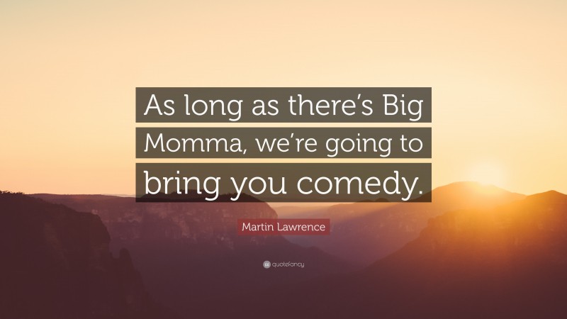 Martin Lawrence Quote: “As long as there’s Big Momma, we’re going to bring you comedy.”