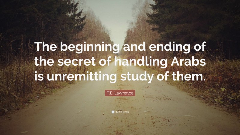 T.E. Lawrence Quote: “The beginning and ending of the secret of handling Arabs is unremitting study of them.”